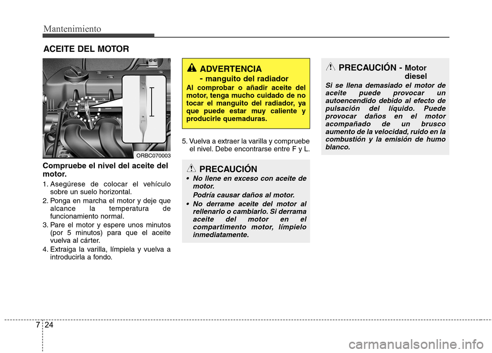 Hyundai Accent 2012  Manual del propietario (in Spanish) Mantenimiento
24
7
ACEITE DEL MOTOR
Compruebe el nivel del aceite del 
motor. 
1. Asegúrese de colocar el vehículo sobre un suelo horizontal.
2. Ponga en marcha el motor y deje que alcance la temper