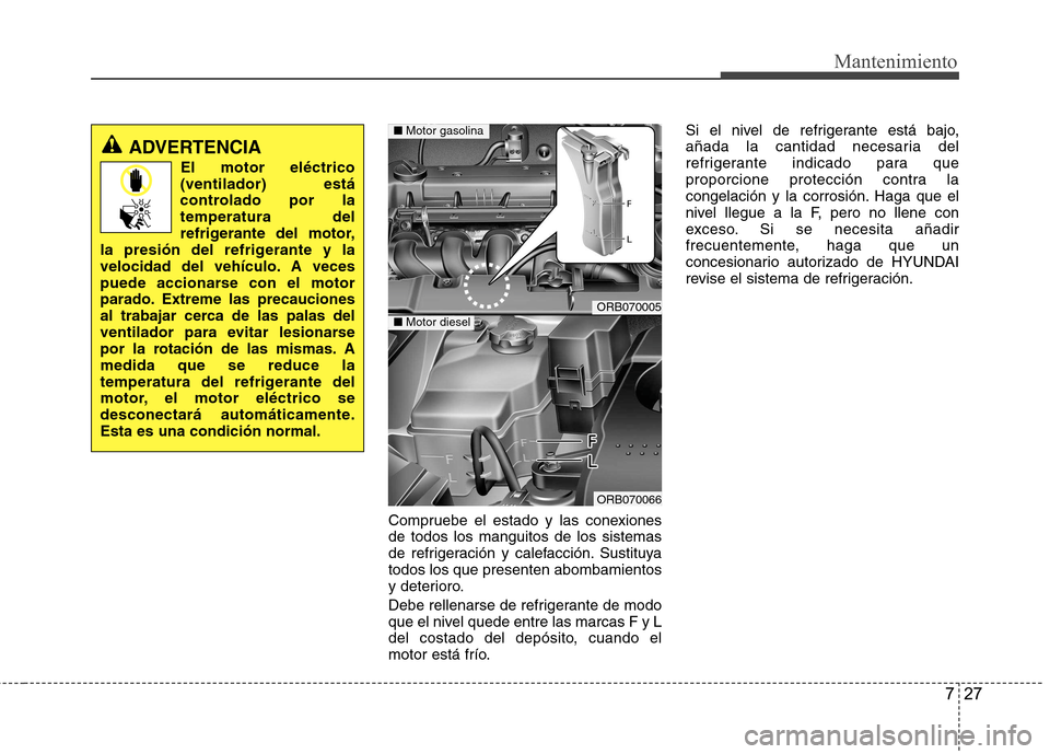 Hyundai Accent 2012  Manual del propietario (in Spanish) 727
Mantenimiento
Compruebe el estado y las conexiones de todos los manguitos de los sistemas
de refrigeración y calefacción. Sustituyatodos los que presenten abombamientos
y deterioro. 
Debe rellen
