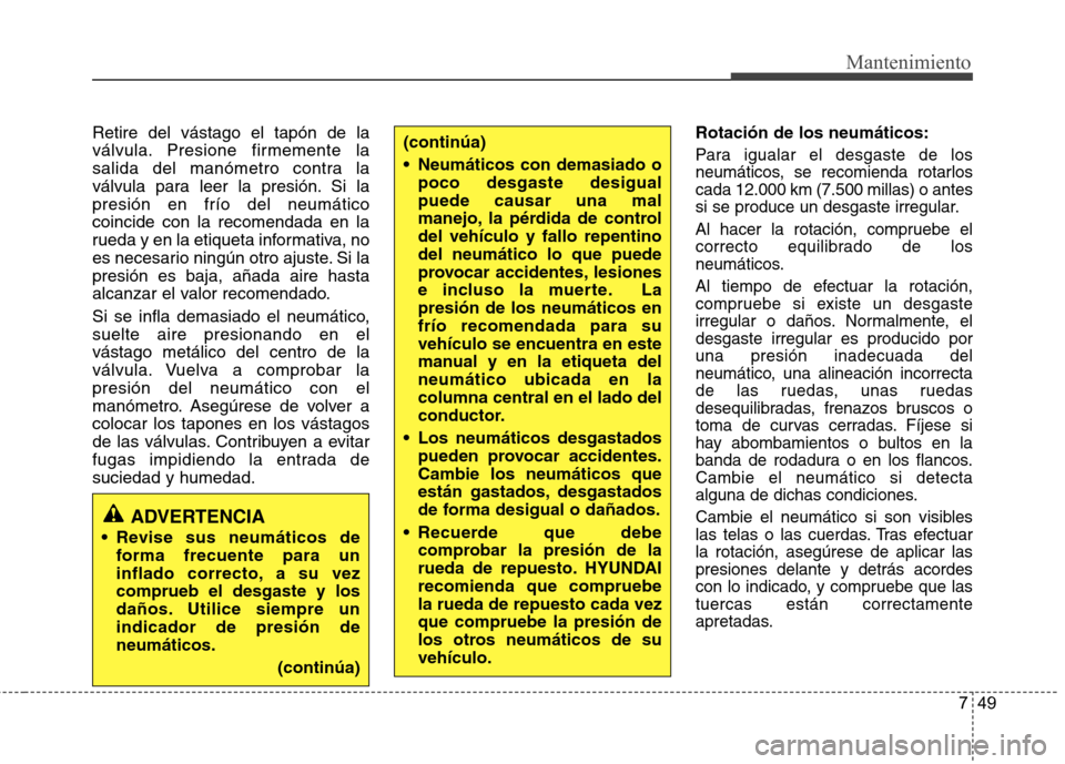 Hyundai Accent 2012  Manual del propietario (in Spanish) 749
Mantenimiento
Retire del vástago el tapón de la 
válvula. Presione firmemente la
salida del manómetro contra la
válvula para leer la presión. Si lapresión en frío del neumáticocoincide co