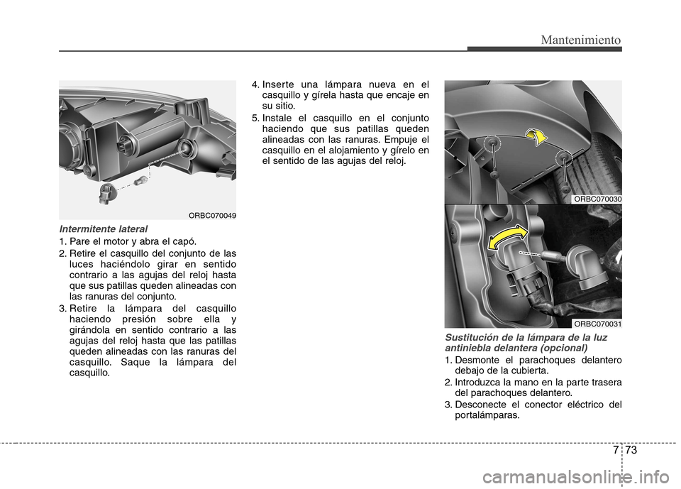 Hyundai Accent 2012  Manual del propietario (in Spanish) 773
Mantenimiento
Intermitente lateral
1. Pare el motor y abra el capó. 
2. Retire el casquillo del conjunto de lasluces haciéndolo girar en sentido 
contrario a las agujas del reloj hastaque sus pa