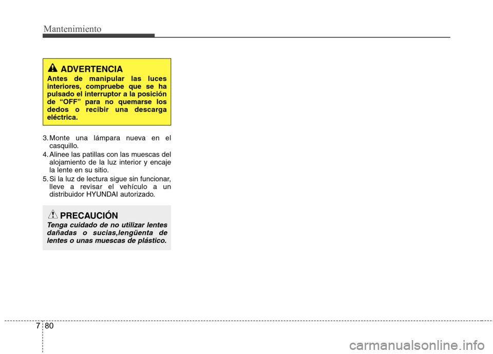Hyundai Accent 2012  Manual del propietario (in Spanish) Mantenimiento
80
7
3. Monte una lámpara nueva en el
casquillo.
4. Alinee las patillas con las muescas del alojamiento de la luz interior y encaje 
la lente en su sitio.
5. Si la luz de lectura sigue 