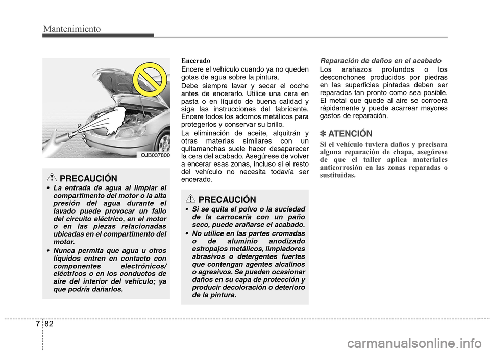 Hyundai Accent 2012  Manual del propietario (in Spanish) Mantenimiento
82
7
Encerado 
Encere el vehículo cuando ya no queden 
gotas de agua sobre la pintura. 
Debe siempre lavar y secar el coche 
antes de encerarlo. Utilice una cera en
pasta o en líquido 