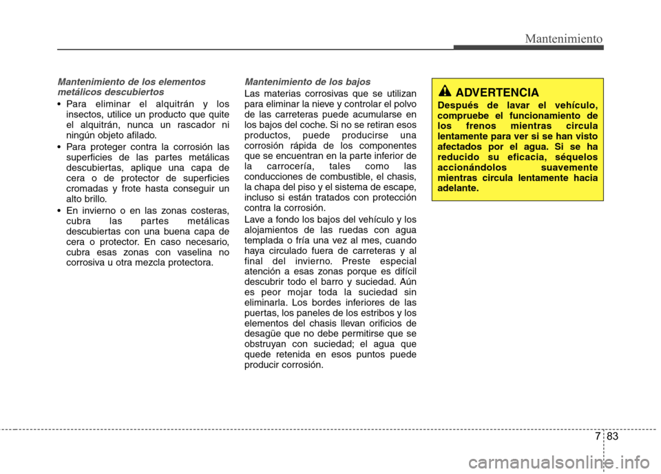 Hyundai Accent 2012  Manual del propietario (in Spanish) 783
Mantenimiento
Mantenimiento de los elementosmetálicos descubiertos 
 Para eliminar el alquitrán y los insectos, utilice un producto que quite 
el alquitrán, nunca un rascador ni
ningún objeto 