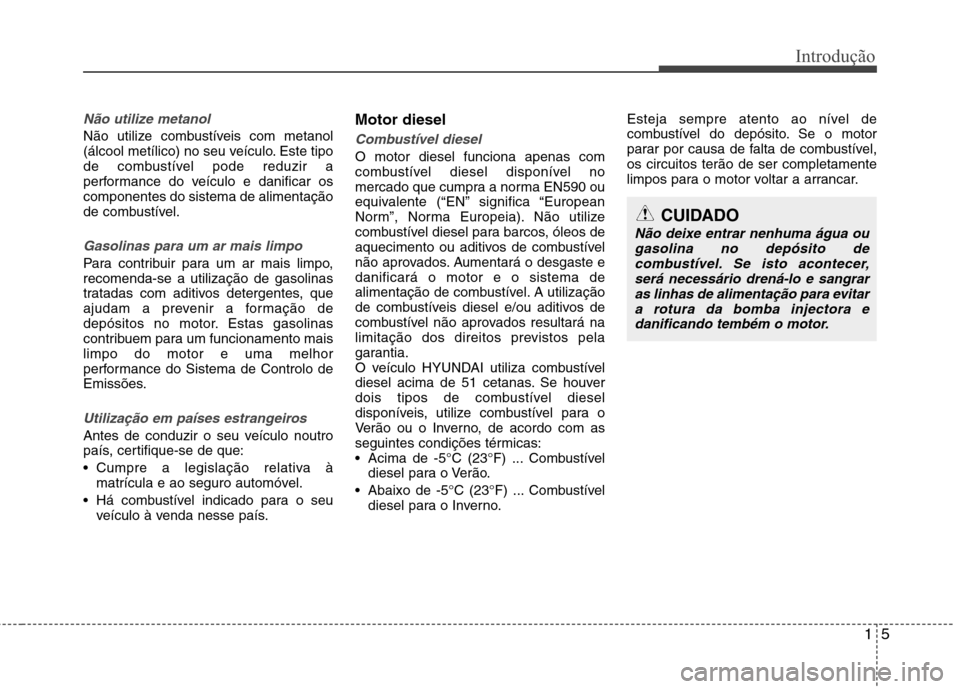 Hyundai Accent 2012  Manual do proprietário (in Portuguese) 15
Introdução
Não utilize metanol
Não utilize combustíveis com metanol 
(álcool metílico) no seu veículo. Este tipo
de combustível pode reduzir a
performance do veículo e danificar oscompone