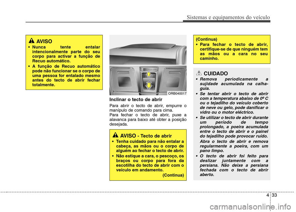 Hyundai Accent 2012  Manual do proprietário (in Portuguese) 433
Sistemas e equipamentos do veículo
Inclinar o tecto de abrir  
Para abrir o tecto de abrir, empurre o 
manípulo de comando para cima.
Para fechar o tecto de abrir, puxe a
alavanca para baixo at