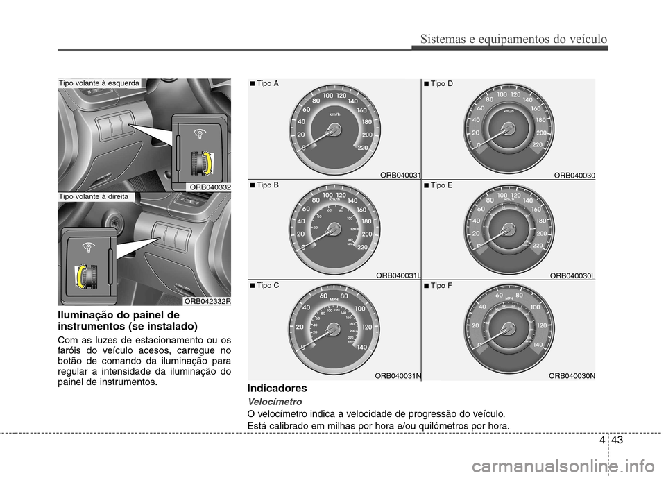 Hyundai Accent 2012  Manual do proprietário (in Portuguese) 443
Sistemas e equipamentos do veículo
Iluminação do painel de instrumentos (se instalado) 
Com as luzes de estacionamento ou os 
faróis do veículo acesos, carregue no
botão de comando da ilumin