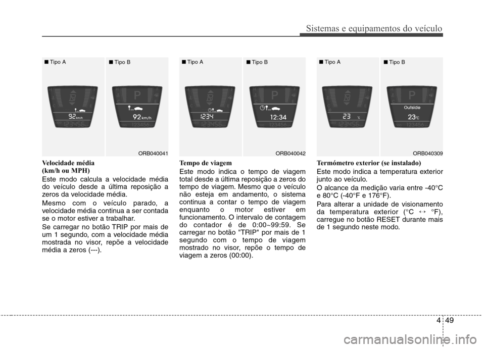 Hyundai Accent 2012  Manual do proprietário (in Portuguese) 449
Sistemas e equipamentos do veículo
Velocidade média  
(km/h ou MPH)  
Este modo calcula a velocidade média 
do veículo desde a última reposição a
zeros da velocidade média. 
Mesmo com o ve