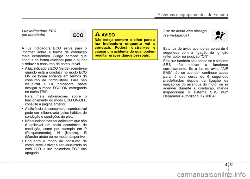 Hyundai Accent 2012  Manual do proprietário (in Portuguese) 451
Sistemas e equipamentos do veículo
Luz indicadora ECO (se instalado)
A luz indicadora ECO serve para o 
informar sobre a forma de condução
mais económica. Surge sempre que
conduz de forma efic