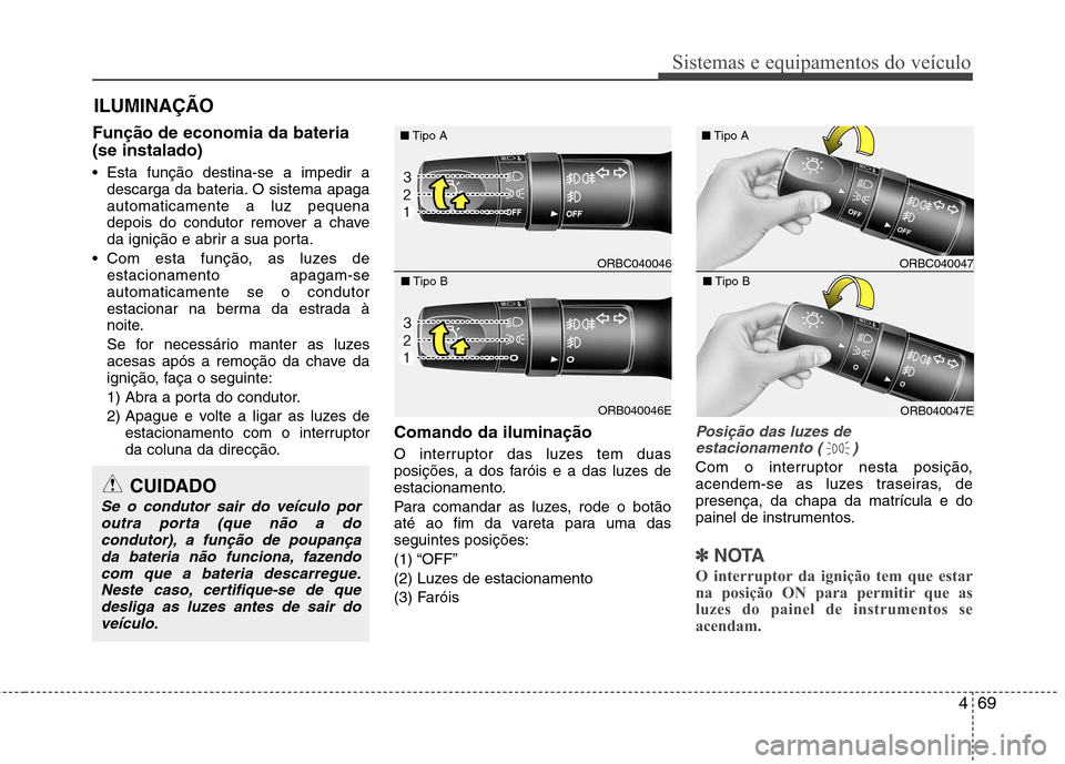 Hyundai Accent 2012  Manual do proprietário (in Portuguese) 469
Sistemas e equipamentos do veículo
Função de economia da bateria (se instalado) 
 Esta função destina-se a impedir adescarga da bateria. O sistema apaga automaticamente a luz pequena
depois d