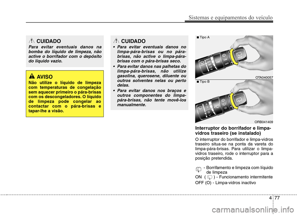 Hyundai Accent 2012  Manual do proprietário (in Portuguese) 477
Sistemas e equipamentos do veículo
Interruptor do borrifador e limpa- 
vidros traseiro (se instalado) 
O interruptor do borrifador e limpa-vidros 
traseiro situa-se na ponta da vareta do
limpa-p