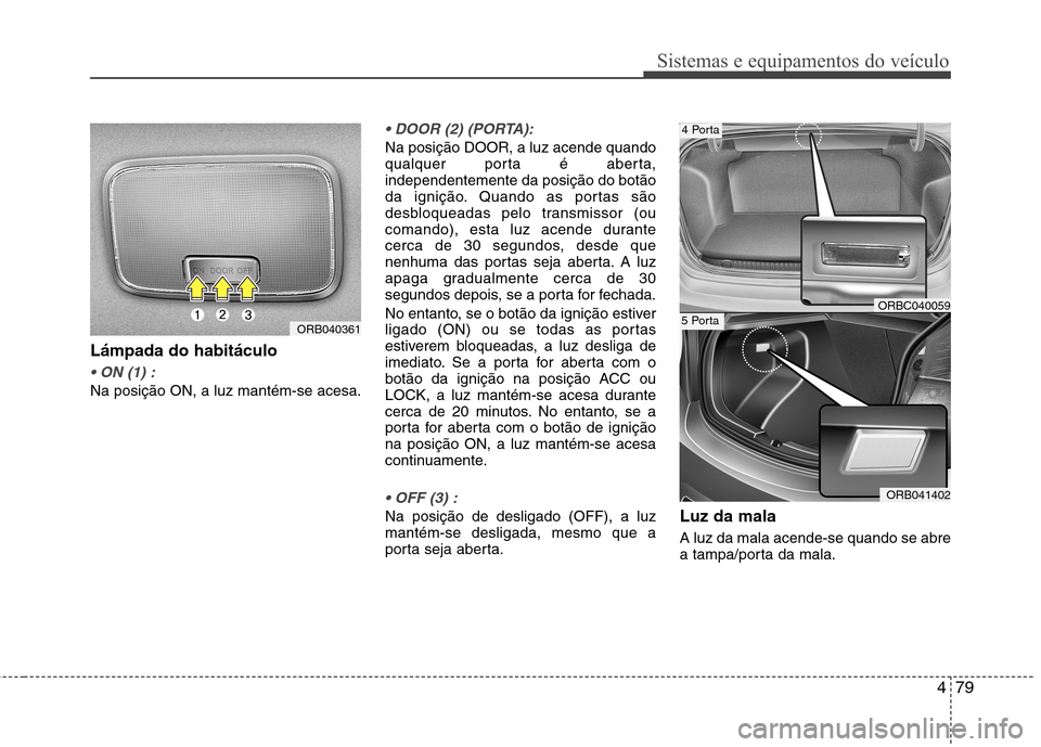 Hyundai Accent 2012  Manual do proprietário (in Portuguese) 479
Sistemas e equipamentos do veículo
Lámpada do habitáculo

Na posição ON, a luz mantém-se acesa.

Na posição DOOR, a luz acende quando 
qualquer porta é aberta,independentemente da posiç