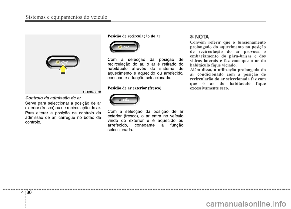 Hyundai Accent 2012  Manual do proprietário (in Portuguese) Sistemas e equipamentos do veículo
86
4
Controlo da admissão de ar 
Serve para seleccionar a posição de ar 
exterior (fresco) ou de recirculação do ar. 
Para alterar a posição de controlo da 
