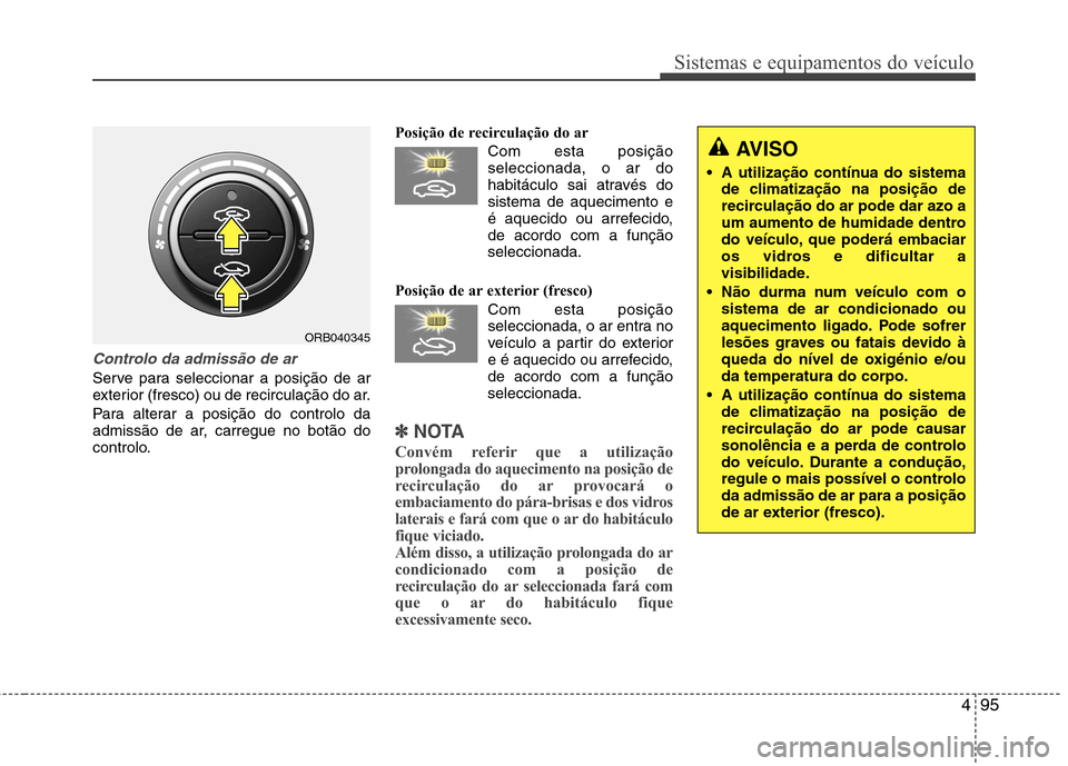 Hyundai Accent 2012  Manual do proprietário (in Portuguese) 495
Sistemas e equipamentos do veículo
Controlo da admissão de ar
Serve para seleccionar a posição de ar 
exterior (fresco) ou de recirculação do ar. 
Para alterar a posição do controlo da 
ad