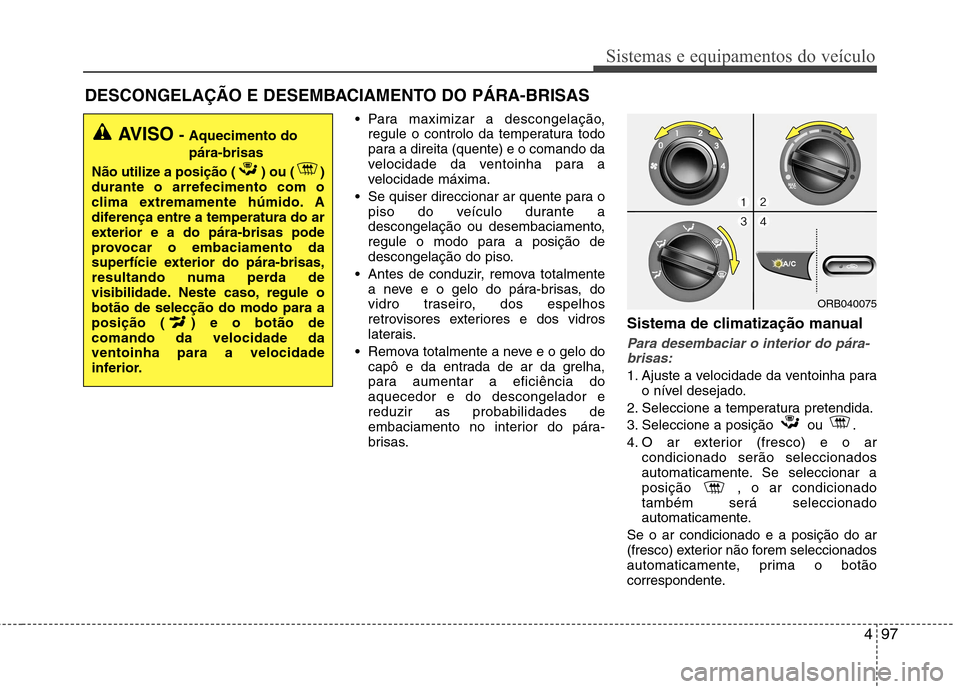 Hyundai Accent 2012  Manual do proprietário (in Portuguese) 497
Sistemas e equipamentos do veículo
 Para maximizar a descongelação,regule o controlo da temperatura todo 
para a direita (quente) e o comando da
velocidade da ventoinha para a
velocidade máxim