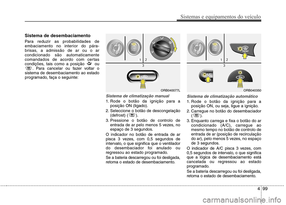 Hyundai Accent 2012  Manual do proprietário (in Portuguese) 499
Sistemas e equipamentos do veículo
Sistema de desembaciamento 
Para reduzir as probabilidades de 
embaciamento no interior do pára-
brisas, a admissão de ar ou o arcondicionado são automaticam