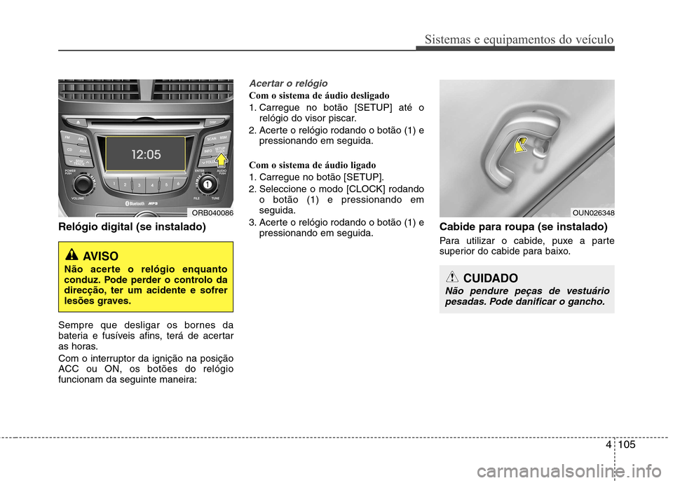 Hyundai Accent 2012  Manual do proprietário (in Portuguese) 4105
Sistemas e equipamentos do veículo
Relógio digital (se instalado) 
Sempre que desligar os bornes da 
bateria e fusíveis afins, terá de acertar
as horas. 
Com o interruptor da ignição na pos