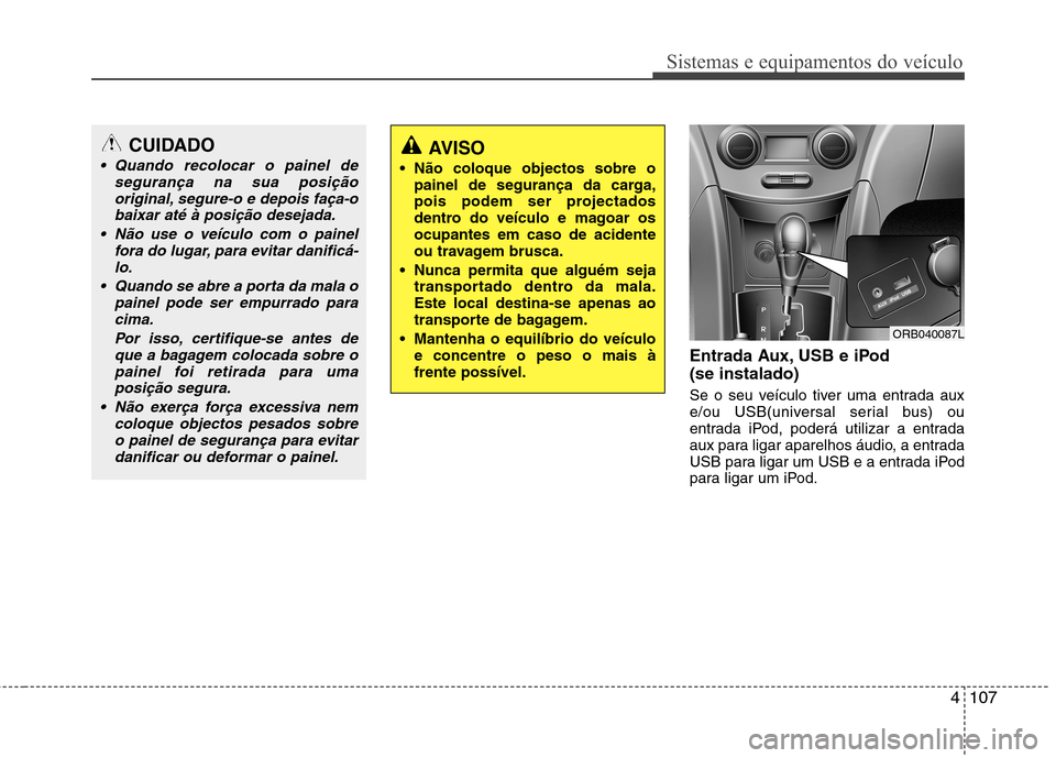 Hyundai Accent 2012  Manual do proprietário (in Portuguese) 4107
Sistemas e equipamentos do veículo
Entrada Aux, USB e iPod (se instalado) 
Se o seu veículo tiver uma entrada aux 
e/ou USB(universal serial bus) ou
entrada iPod, poderá utilizar a entrada
aux