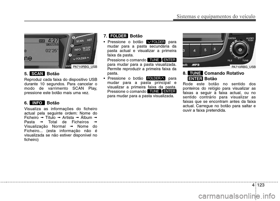 Hyundai Accent 2012  Manual do proprietário (in Portuguese) 4123
Sistemas e equipamentos do veículo
5. Botão 
Reproduz cada faixa do dispositivo USB 
durante 10 segundos. Para cancelar o
modo de varrimento SCAN Play,
pressione este botão mais uma vez. 
6. B