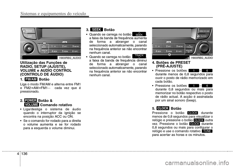Hyundai Accent 2012  Manual do proprietário (in Portuguese) Sistemas e equipamentos do veículo
136
4
Utilização das Funções de 
RADIO, SETUP (AJUSTE),
VOLUME e AUDIO CONTROL
(CONTROLO DE ÁUDIO) 
1. Botão 
Liga o modo FM/AM e alterna entre FM1 e FM2 ➟A
