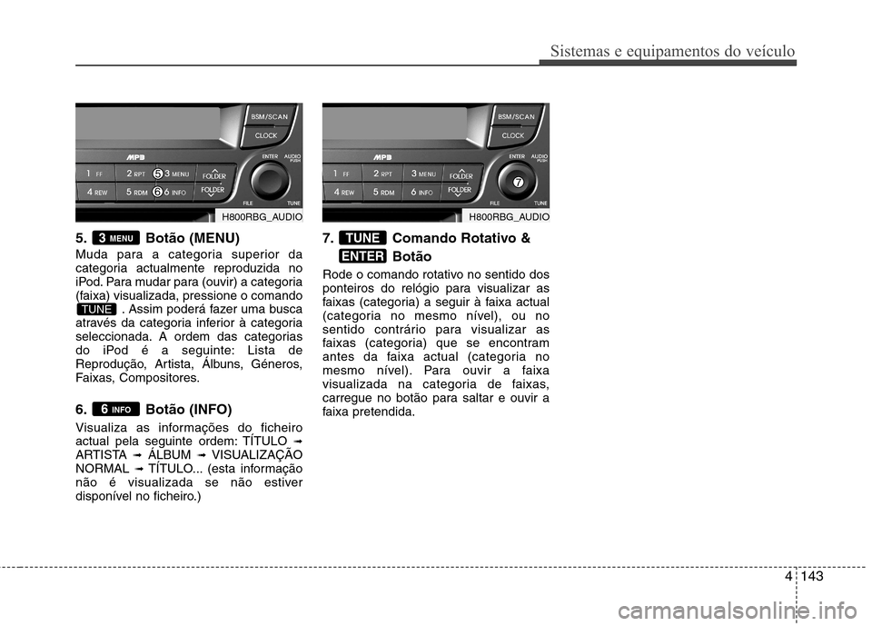 Hyundai Accent 2012  Manual do proprietário (in Portuguese) 4143
Sistemas e equipamentos do veículo
5. Botão (MENU) 
Muda para a categoria superior da 
categoria actualmente reproduzida no
iPod. Para mudar para (ouvir) a categoria
(faixa) visualizada, pressi