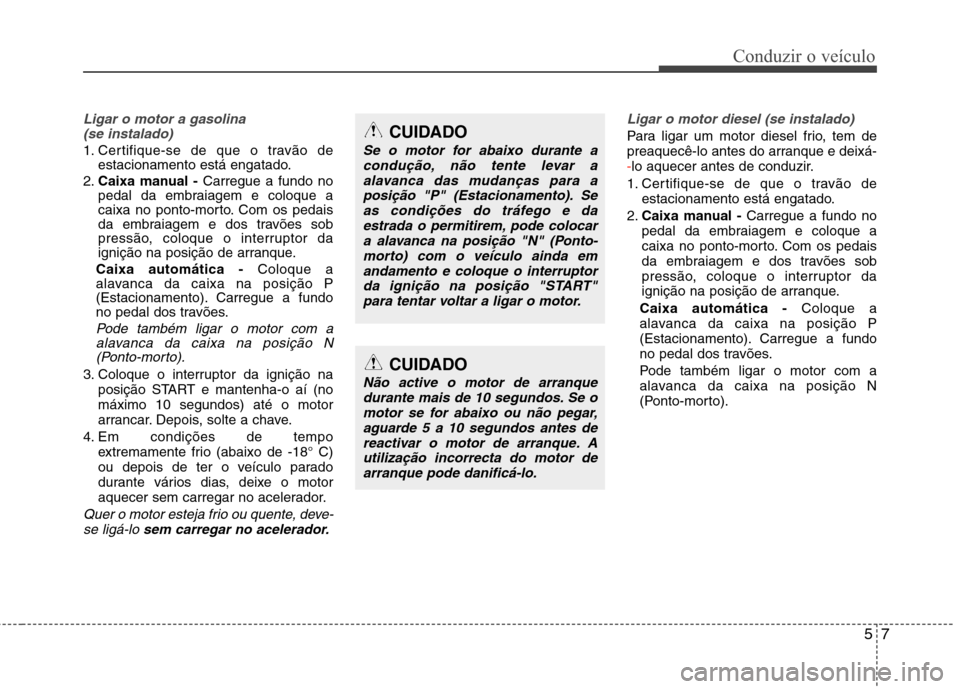 Hyundai Accent 2012  Manual do proprietário (in Portuguese) 57
Conduzir o veículo
Ligar o motor a gasolina (se instalado)
1. Certifique-se de que o travão de estacionamento está engatado.
2. Caixa manual -  Carregue a fundo no
pedal da embraiagem e coloque 