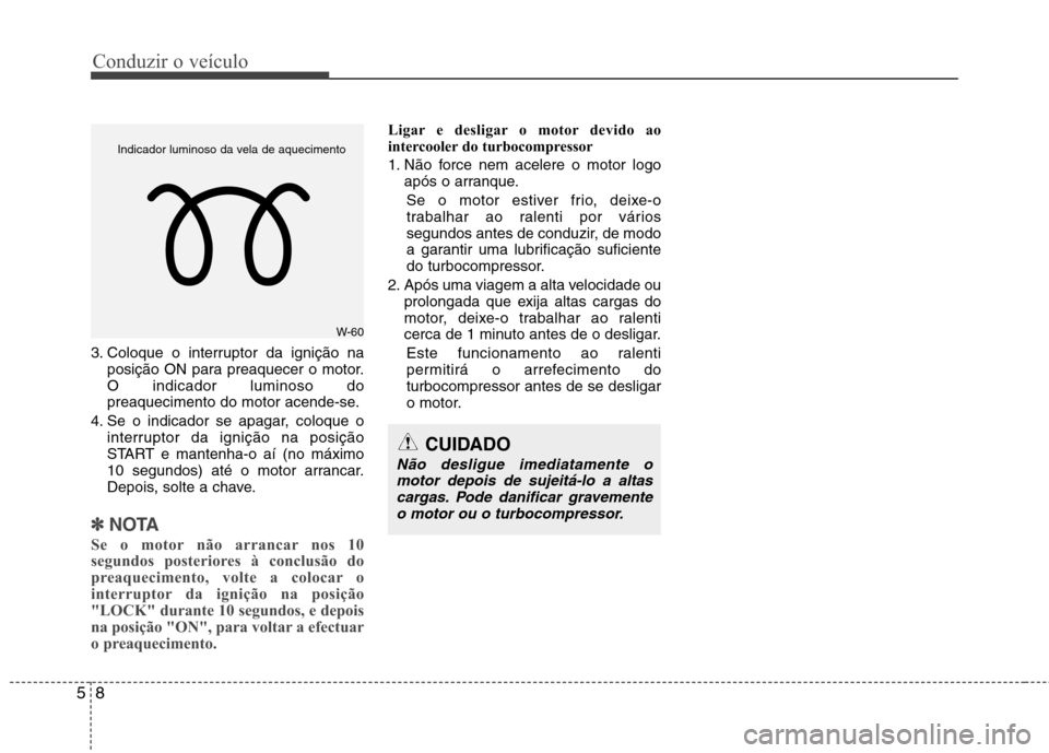 Hyundai Accent 2012  Manual do proprietário (in Portuguese) Conduzir o veículo
8
5
3. Coloque o interruptor da ignição na
posição ON para preaquecer o motor. O indicador luminoso do
preaquecimento do motor acende-se.
4. Se o indicador se apagar, coloque o