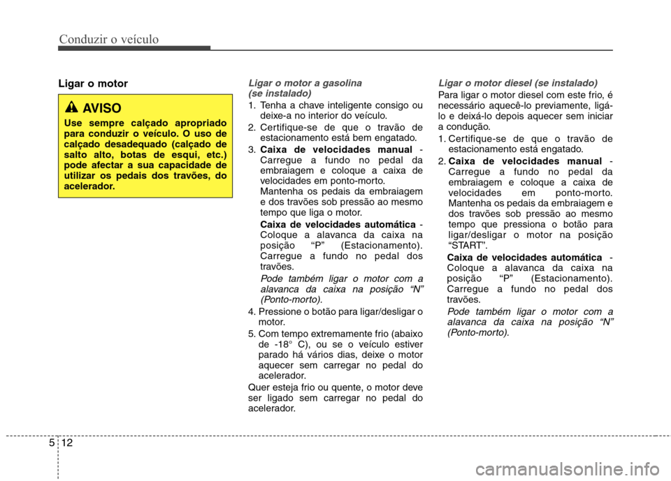 Hyundai Accent 2012  Manual do proprietário (in Portuguese) Conduzir o veículo
12
5
Ligar o motorLigar o motor a gasolina 
(se instalado) 
1. Tenha a chave inteligente consigo ou deixe-a no interior do veículo.
2. Certifique-se de que o travão de estacionam