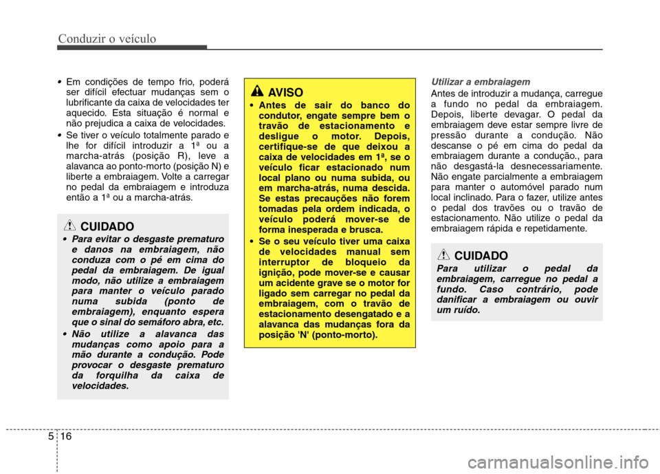 Hyundai Accent 2012  Manual do proprietário (in Portuguese) Conduzir o veículo
16
5
Em condições de tempo frio, poderá 
ser difícil efectuar mudanças sem o
lubrificante da caixa de velocidades ter
aquecido. Esta situação é normal e
não prejudica a ca