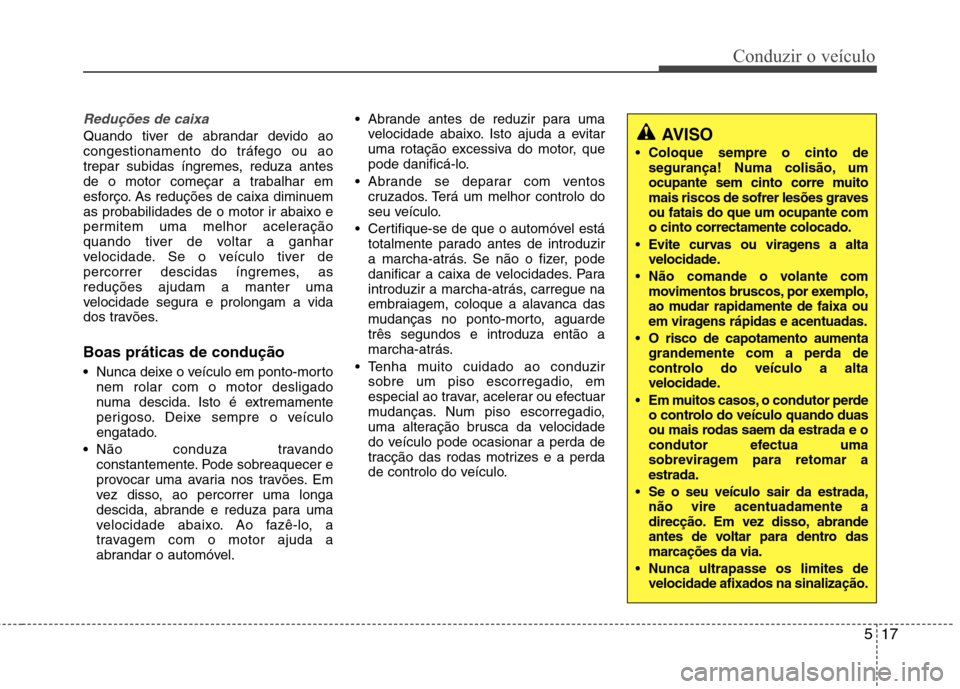 Hyundai Accent 2012  Manual do proprietário (in Portuguese) 517
Conduzir o veículo
Reduções de caixa
Quando tiver de abrandar devido ao 
congestionamento do tráfego ou ao
trepar subidas íngremes, reduza antes
de o motor começar a trabalhar em
esforço. A