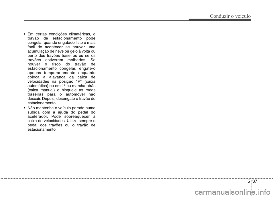 Hyundai Accent 2012  Manual do proprietário (in Portuguese) 537
Conduzir o veículo
 Em certas condições climatéricas, otravão de estacionamento pode 
congelar quando engatado. Isto é mais
fácil de acontecer se houver uma
acumulação de neve ou gelo à 