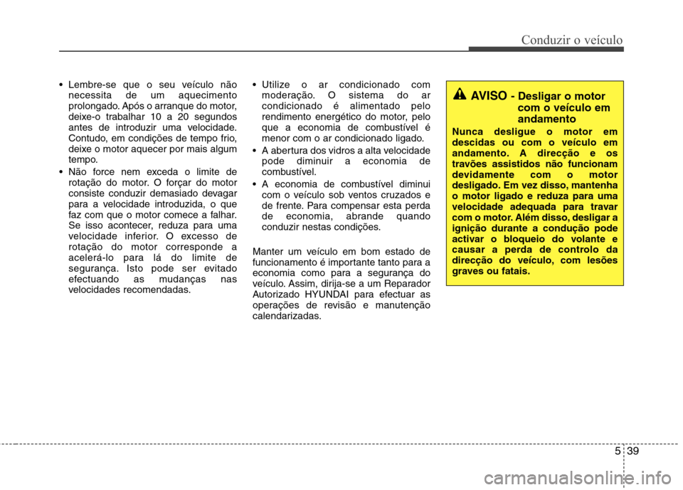 Hyundai Accent 2012  Manual do proprietário (in Portuguese) 539
Conduzir o veículo
 Lembre-se que o seu veículo nãonecessita de um aquecimento 
prolongado. Após o arranque do motor,
deixe-o trabalhar 10 a 20 segundos
antes de introduzir uma velocidade.
Con