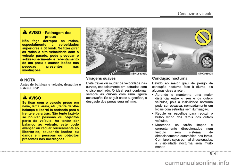 Hyundai Accent 2012  Manual do proprietário (in Portuguese) 541
Conduzir o veículo
✽✽NOTA
Antes de baloiçar o veículo, desactive o 
sistema ESP.Viragens suaves 
Evite travar ou mudar de velocidade nas 
curvas, especialmente em estradas com
o piso molhad