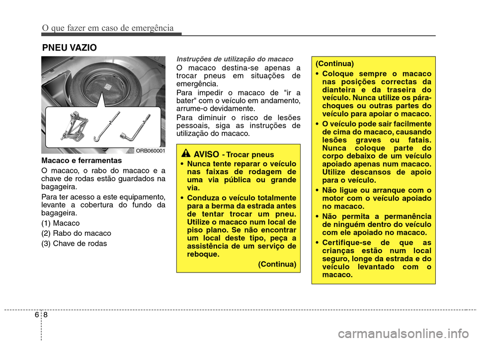 Hyundai Accent 2012  Manual do proprietário (in Portuguese) O que fazer em caso de emergência
8
6
PNEU VAZIO 
Macaco e ferramentas 
O macaco, o rabo do macaco e a 
chave de rodas estão guardados na
bagageira. 
Para ter acesso a este equipamento, 
levante a c