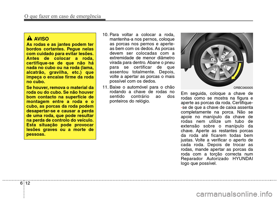 Hyundai Accent 2012  Manual do proprietário (in Portuguese) O que fazer em caso de emergência
12
6
10. Para voltar a colocar a roda,
mantenha-a nos pernos, coloque 
as porcas nos pernos e aperte-
as bem com os dedos. As porcas
devem ser colocadas com a
extrem