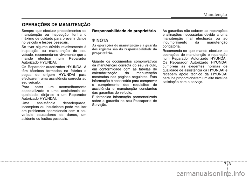 Hyundai Accent 2012  Manual do proprietário (in Portuguese) 73
Manutenção
OPERAÇÕES DE MANUTENÇÃO
Sempre que efectuar procedimentos de 
manutenção ou inspecção, tenha o
máximo de cuidado para prevenir danos
no veículo e lesões pessoais. 
Se tiver 