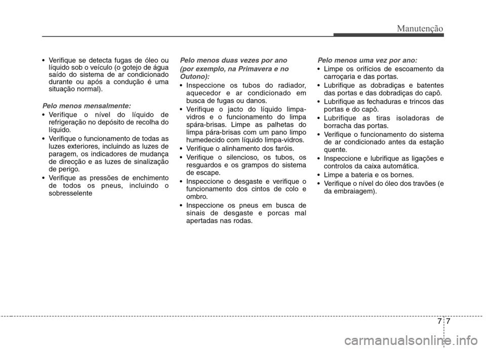 Hyundai Accent 2012  Manual do proprietário (in Portuguese) 77
Manutenção
 Verifique se detecta fugas de óleo oulíquido sob o veículo (o gotejo de água saído do sistema de ar condicionado
durante ou após a condução é uma
situação normal).
Pelo men