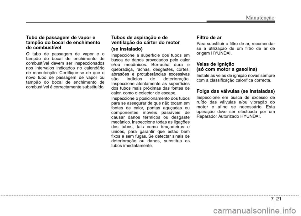 Hyundai Accent 2012  Manual do proprietário (in Portuguese) 721
Manutenção
Tubo de passagem de vapor e 
tampão do bocal de enchimento
de combustível 
O tubo de passagem de vapor e o tampão do bocal de enchimento de
combustível devem ser inspeccionados
no