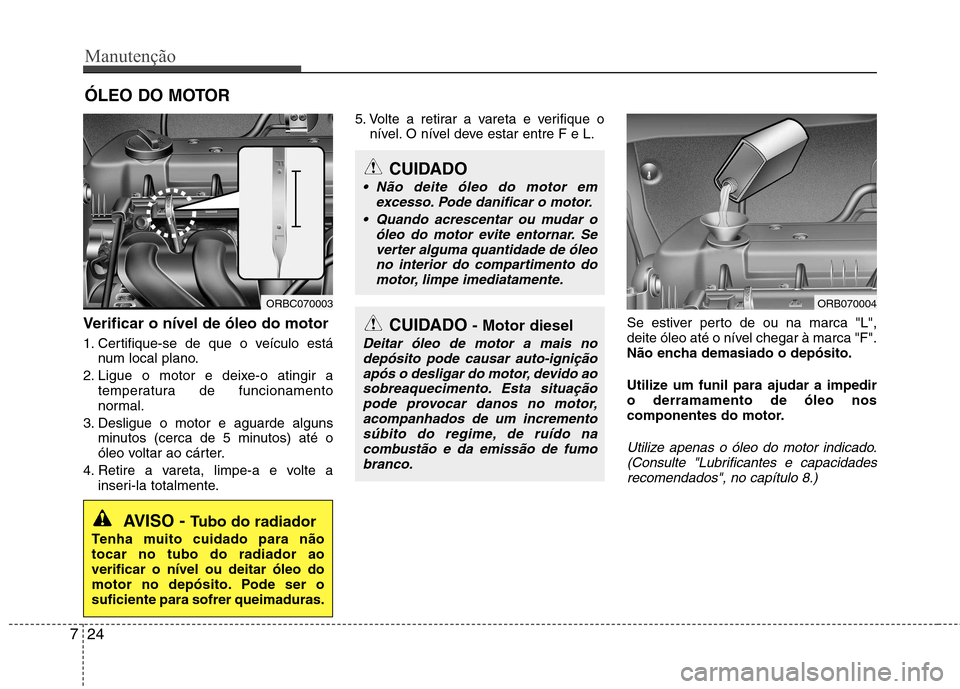 Hyundai Accent 2012  Manual do proprietário (in Portuguese) Manutenção
24
7
ÓLEO DO MOTOR
Verificar o nível de óleo do motor  
1. Certifique-se de que o veículo está num local plano.
2. Ligue o motor e deixe-o atingir a temperatura de funcionamento 
nor