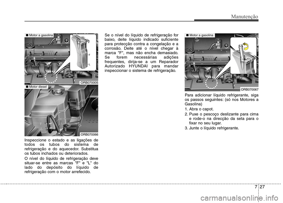 Hyundai Accent 2012  Manual do proprietário (in Portuguese) 727
Manutenção
Inspeccione o estado e as ligações de todos os tubos do sistema de
refrigeração e do aquecedor. Substitua
os tubos inchados ou deteriorados. 
O nível do líquido de refrigeraçã