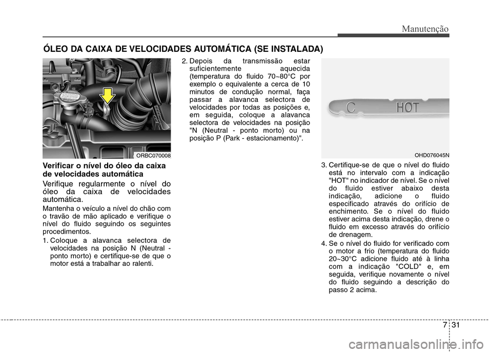 Hyundai Accent 2012  Manual do proprietário (in Portuguese) 731
Manutenção
ÓLEO DA CAIXA DE VELOCIDADES AUTOMÁTICA (SE INSTALADA)
Verificar o nível do óleo da caixa de velocidades automática 
Verifique regularmente o nível do 
óleo da caixa de velocid