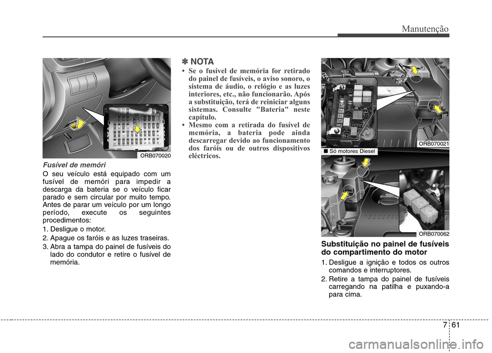 Hyundai Accent 2012  Manual do proprietário (in Portuguese) 761
Manutenção
Fusível de memóri 
O seu veículo está equipado com um 
fusível de memóri para impedir a
descarga da bateria se o veículo ficar
parado e sem circular por muito tempo.
Antes de p