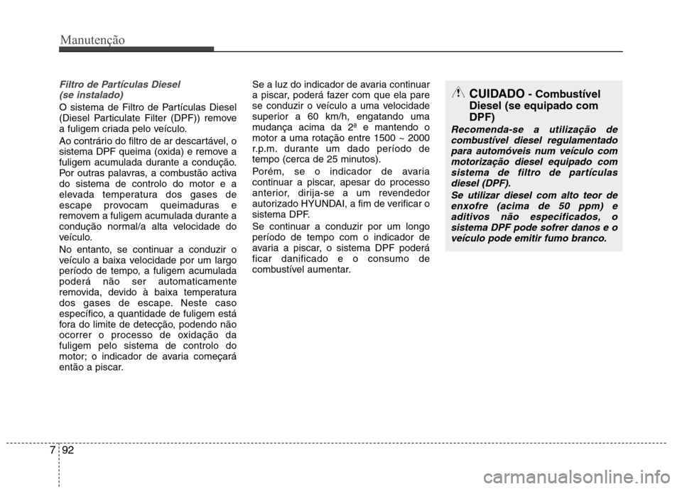 Hyundai Accent 2012 Manual do proprietário (in Portuguese) Filtro de Partículas Diesel (se instalado)
O sistema de Filtro de Partículas Diesel
(Diesel Particulate Filter (DPF)) remove
a fuligem criada pelo veículo.
Ao contrário do filtro de ar descart Hyundai Accent 2012 Manual do proprietário (in Portuguese) Filtro de Partículas Diesel (se instalado)
O sistema de Filtro de Partículas Diesel
(Diesel Particulate Filter (DPF)) remove
a fuligem criada pelo veículo.
Ao contrário do filtro de ar descart