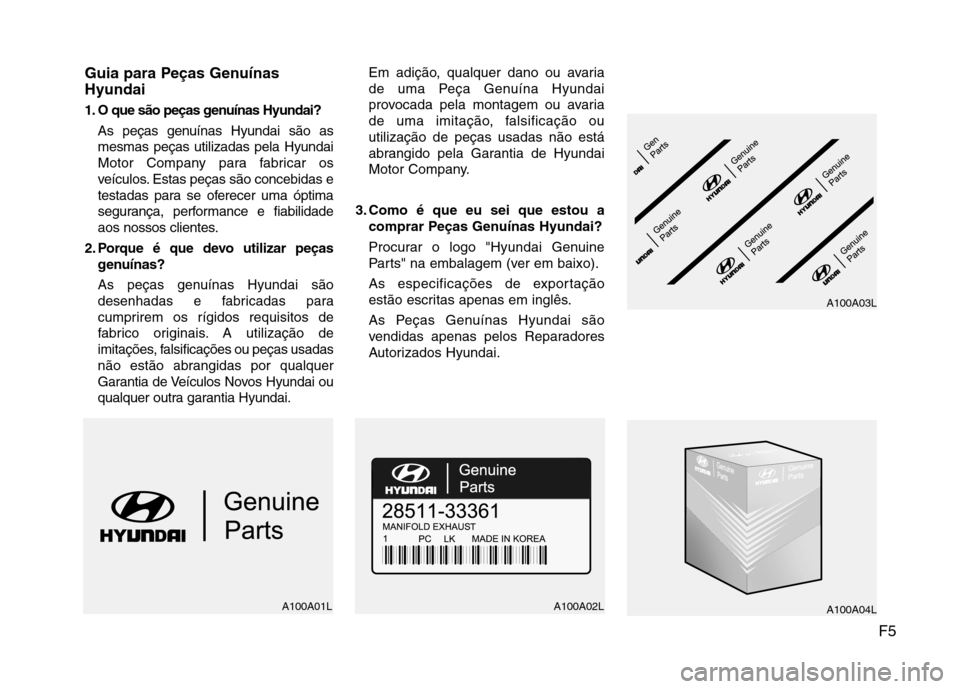 Hyundai Accent 2012 Manual do proprietário (in Portuguese) F5
Guia para Peças Genuínas Hyundai
1. O que são peças genuínas Hyundai?
As peças genuínas Hyundai são as mesmas peças utilizadas pela Hyundai
Motor Company para fabricar os
veículos. Estas Hyundai Accent 2012 Manual do proprietário (in Portuguese) F5
Guia para Peças Genuínas Hyundai
1. O que são peças genuínas Hyundai?
As peças genuínas Hyundai são as mesmas peças utilizadas pela Hyundai
Motor Company para fabricar os
veículos. Estas