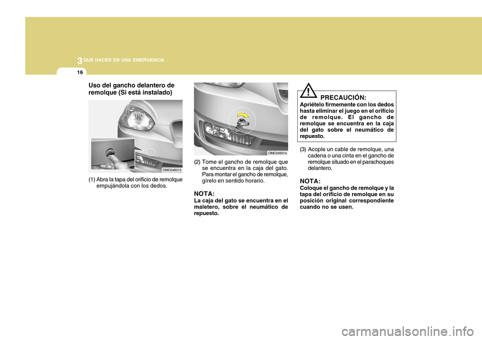 Hyundai Accent 2011  Manual del propietario (in Spanish) 3
QUÉ HACER EN UNA EMERGENCIA
16
Uso del gancho delantero de
remolque (Si está instalado)
OMC045013
(1) Abra la tapa del orificio de remolque
empujándola con los dedos.
OMC045014
(2) Tome el gancho