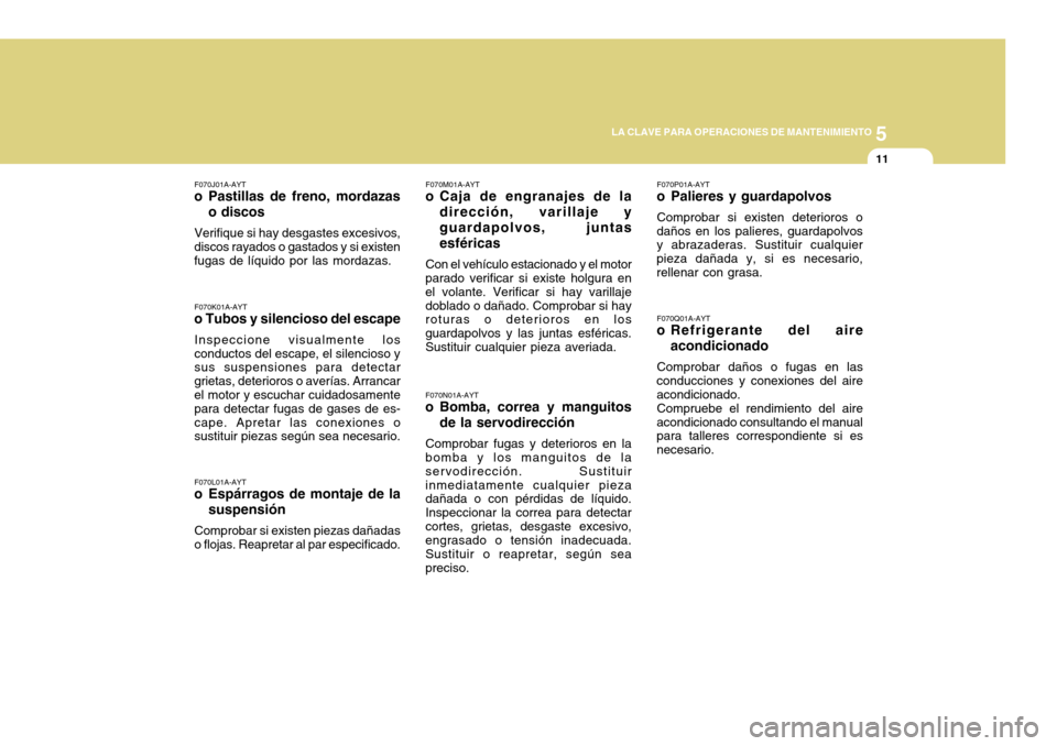 Hyundai Accent 2011 Manual del propietario (in Spanish) 5
LA CLAVE PARA OPERACIONES DE MANTENIMIENTO
11
F070K01A-AYTo Tubos y silencioso del escapeInspeccione visualmente los
conductos del escape, el silencioso y
sus suspensiones para detectar
grietas, det Hyundai Accent 2011 Manual del propietario (in Spanish) 5
LA CLAVE PARA OPERACIONES DE MANTENIMIENTO
11
F070K01A-AYTo Tubos y silencioso del escapeInspeccione visualmente los
conductos del escape, el silencioso y
sus suspensiones para detectar
grietas, det