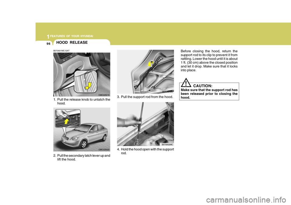 Hyundai Accent 2010  Owners Manual 1FEATURES OF YOUR HYUNDAI
96
CAUTION:
Make sure that the support rod has been released prior to closing thehood.
!
Before closing the hood, return the support rod to its clip to prevent it fromrattlin