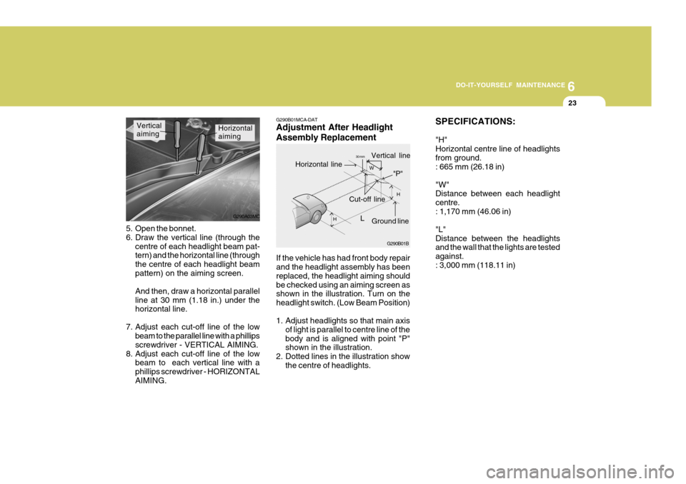 Hyundai Accent 2009  Owners Manual - RHD (UK. Australia) 6
DO-IT-YOURSELF MAINTENANCE
23
If the vehicle has had front body repair and the headlight assembly has been replaced, the headlight aiming shouldbe checked using an aiming screen as shown in the illu