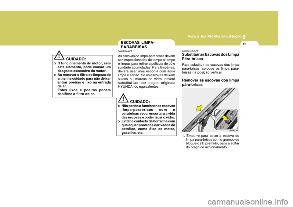 Hyundai Accent 2009 Manual do proprietário (in Portuguese) 6
FAÇA A SUA PRÓPRIA MANUTENÇÃO
13
!
CUIDADO:
o O funcionamento do motor, sem este elemento, pode causar um desgaste excessivo do motor.
o Ao remover o filtro de limpeza do ar, tenha cuidado para Hyundai Accent 2009 Manual do proprietário (in Portuguese) 6
FAÇA A SUA PRÓPRIA MANUTENÇÃO
13
!
CUIDADO:
o O funcionamento do motor, sem este elemento, pode causar um desgaste excessivo do motor.
o Ao remover o filtro de limpeza do ar, tenha cuidado para