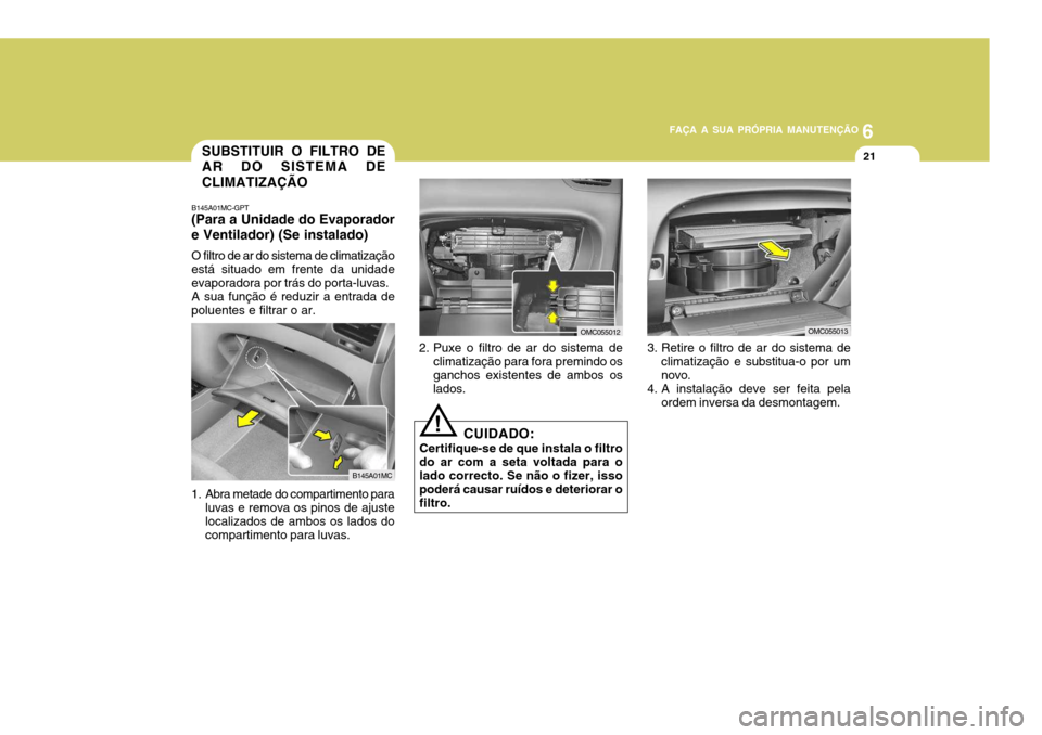 Hyundai Accent 2009  Manual do proprietário (in Portuguese) 6
FAÇA A SUA PRÓPRIA MANUTENÇÃO
21
2. Puxe o filtro de ar do sistema de climatização para fora premindo os ganchos existentes de ambos os lados.
CUIDADO:
Certifique-se de que instala o filtro do