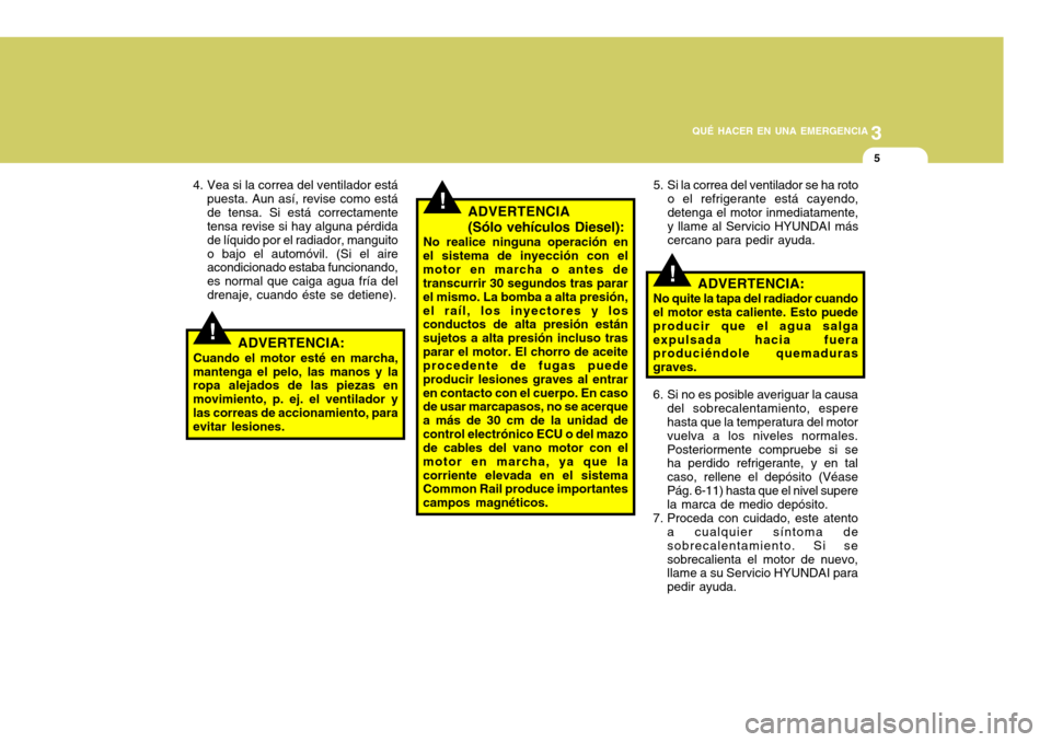 Hyundai Accent 2008  Manual del propietario (in Spanish) 3
QUÉ HACER EN UNA EMERGENCIA
5
!
!
!
4. Vea si la correa del ventilador está
puesta. Aun así, revise como está de tensa. Si está correctamente tensa revise si hay alguna pérdida de líquido por